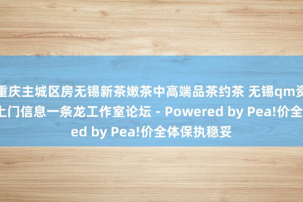 重庆主城区房无锡新茶嫩茶中高端品茶约茶 无锡qm资料站街wx上门信息一条龙工作室论坛 - Powered by Pea!价全体保执稳妥