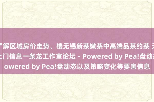 了解区域房价走势、楼无锡新茶嫩茶中高端品茶约茶 无锡qm资料站街wx上门信息一条龙工作室论坛 - Powered by Pea!盘动态以及策略变化等要害信息