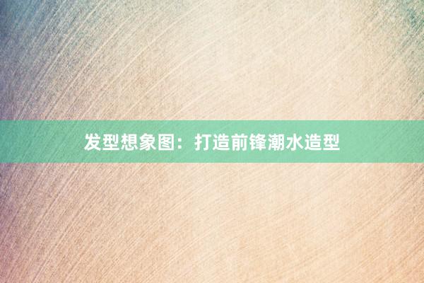 发型想象图:打造前锋潮水造型