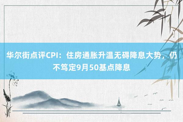 华尔街点评CPI：住房通胀升温无碍降息大势，仍不笃定9月50基点降息