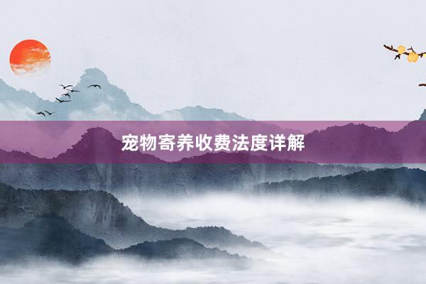 宠物寄养收费法度详解