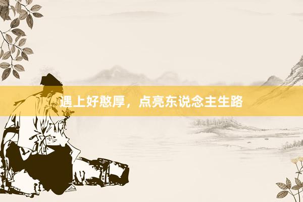 遇上好憨厚，点亮东说念主生路